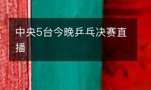 中央5臺(tái)今晚乒乓決賽直播
